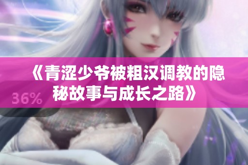 《青涩少爷被粗汉调教的隐秘故事与成长之路》