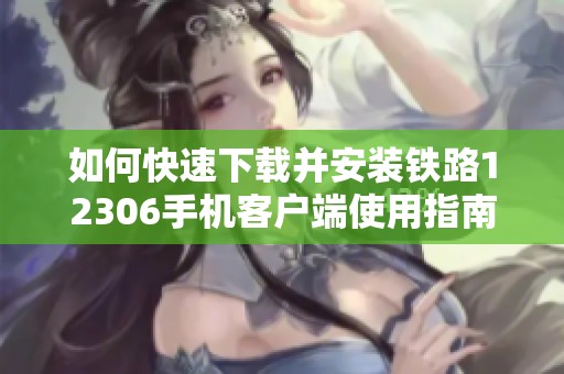 如何快速下载并安装铁路12306手机客户端使用指南