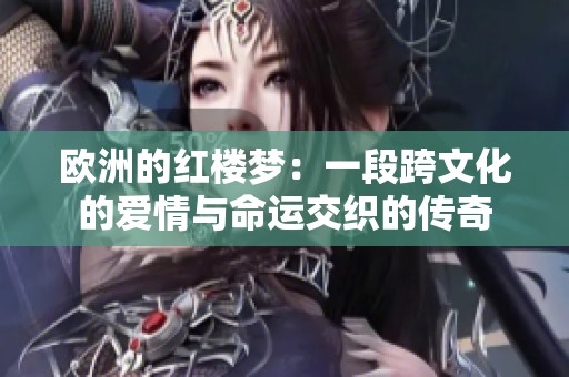 欧洲的红楼梦：一段跨文化的爱情与命运交织的传奇