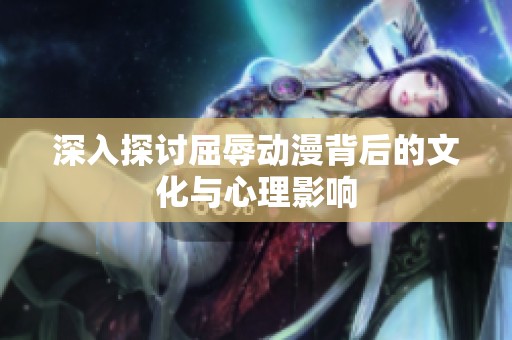 深入探讨屈辱动漫背后的文化与心理影响