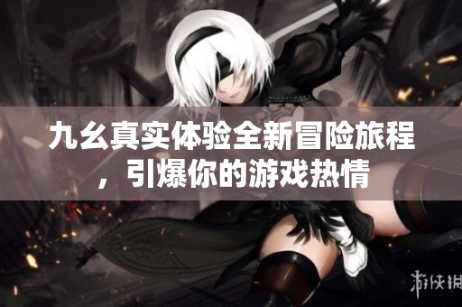 九幺真实体验全新冒险旅程，引爆你的游戏热情