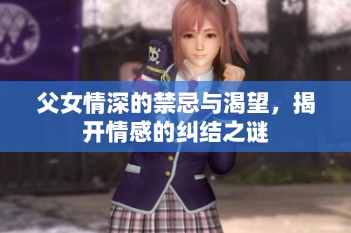 父女情深的禁忌与渴望，揭开情感的纠结之谜
