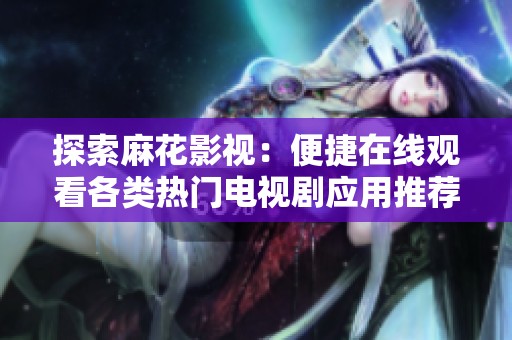 探索麻花影视：便捷在线观看各类热门电视剧应用推荐