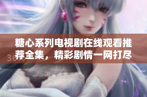 糖心系列电视剧在线观看推荐全集，精彩剧情一网打尽
