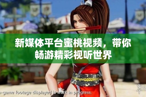 新媒体平台蜜桃视频，带你畅游精彩视听世界