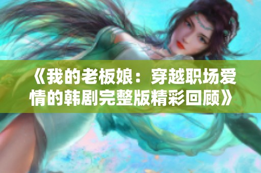 《我的老板娘：穿越职场爱情的韩剧完整版精彩回顾》