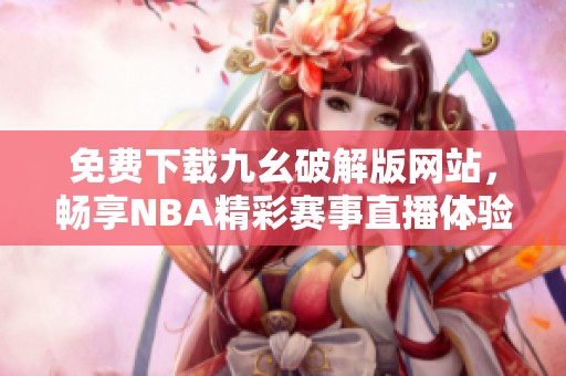 免费下载九幺破解版网站，畅享NBA精彩赛事直播体验