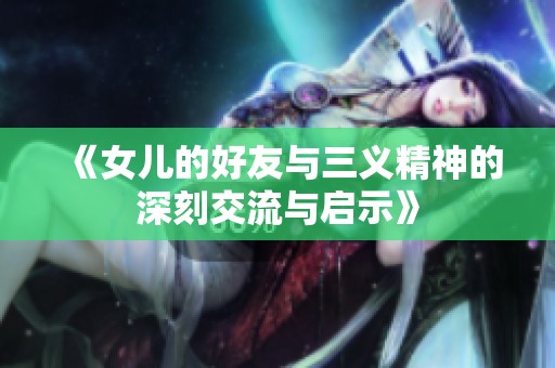 《女儿的好友与三义精神的深刻交流与启示》