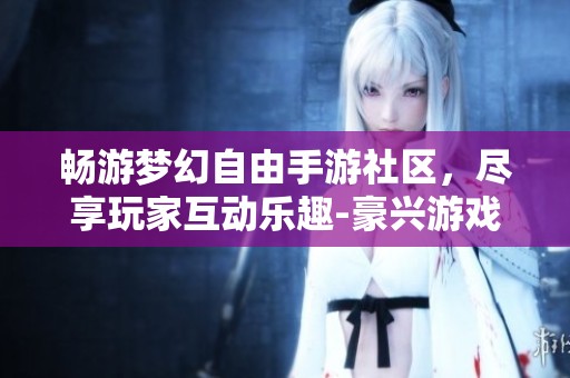 畅游梦幻自由手游社区，尽享玩家互动乐趣-豪兴游戏网