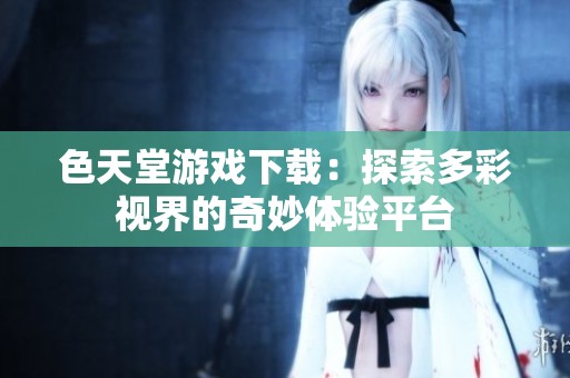 色天堂游戏下载：探索多彩视界的奇妙体验平台