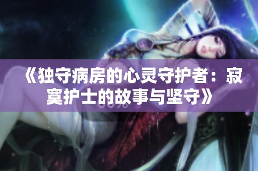 《独守病房的心灵守护者：寂寞护士的故事与坚守》