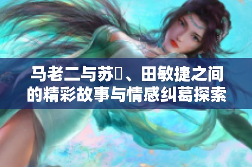 马老二与苏玥、田敏捷之间的精彩故事与情感纠葛探索