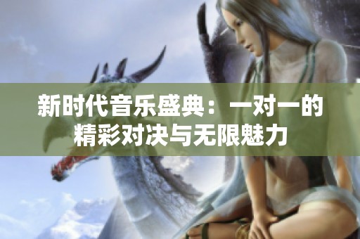 新时代音乐盛典：一对一的精彩对决与无限魅力