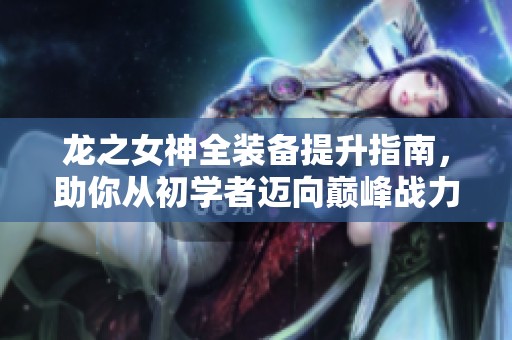 龙之女神全装备提升指南，助你从初学者迈向巅峰战力