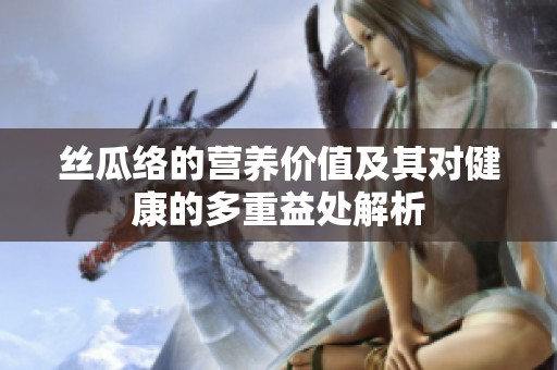 丝瓜络的营养价值及其对健康的多重益处解析