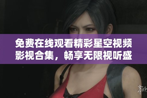 免费在线观看精彩星空视频影视合集，畅享无限视听盛宴