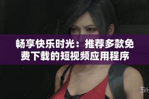 畅享快乐时光：推荐多款免费下载的短视频应用程序