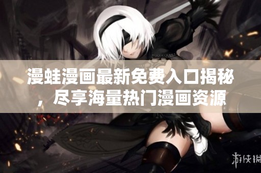 漫蛙漫画最新免费入口揭秘，尽享海量热门漫画资源