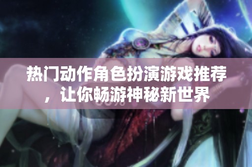 热门动作角色扮演游戏推荐，让你畅游神秘新世界