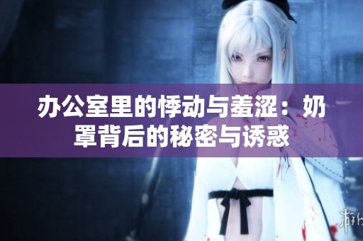 办公室里的悸动与羞涩：奶罩背后的秘密与诱惑