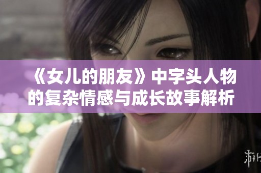 《女儿的朋友》中字头人物的复杂情感与成长故事解析