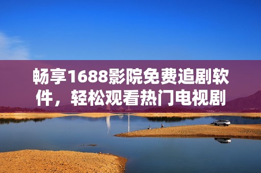 畅享1688影院免费追剧软件，轻松观看热门电视剧