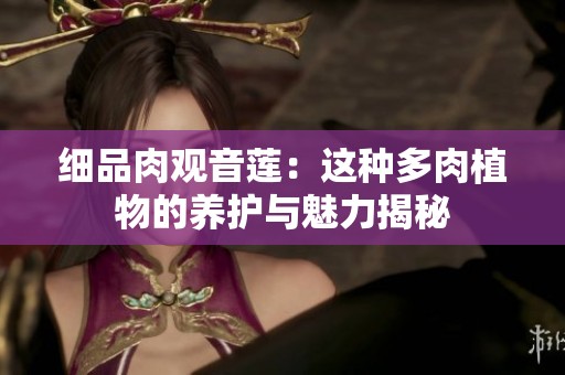细品肉观音莲：这种多肉植物的养护与魅力揭秘