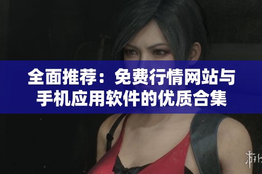 全面推荐：免费行情网站与手机应用软件的优质合集