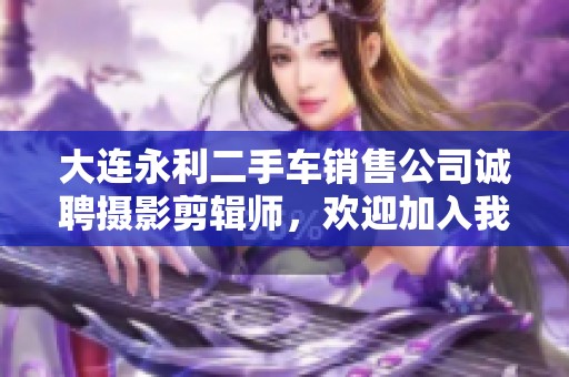 大连永利二手车销售公司诚聘摄影剪辑师，欢迎加入我们的团队！