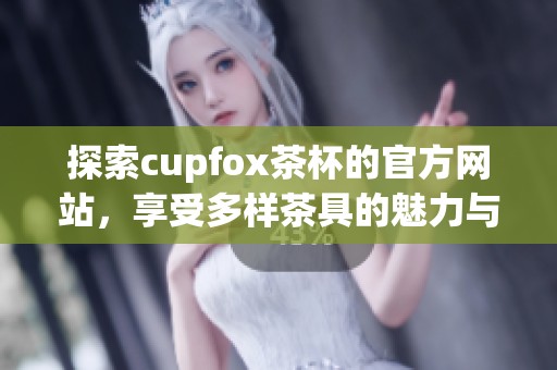 探索cupfox茶杯的官方网站，享受多样茶具的魅力与品质