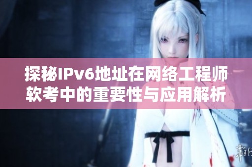 探秘IPv6地址在网络工程师软考中的重要性与应用解析