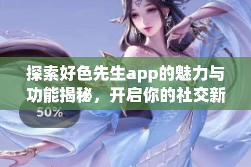 探索好色先生app的魅力与功能揭秘，开启你的社交新体验