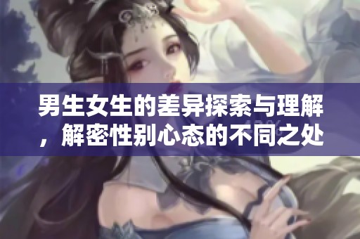 男生女生的差异探索与理解，解密性别心态的不同之处