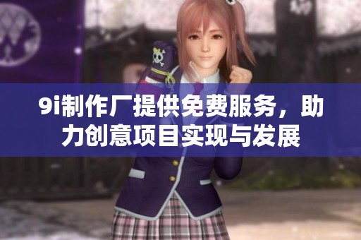 9i制作厂提供免费服务，助力创意项目实现与发展