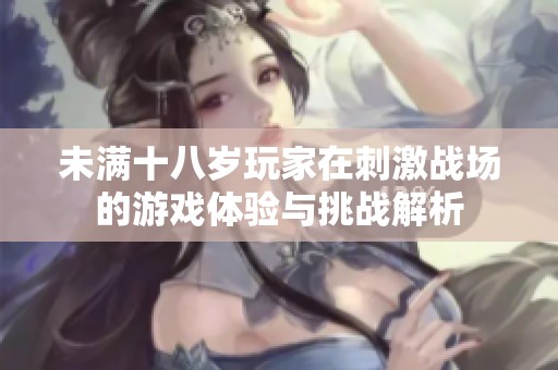 未满十八岁玩家在刺激战场的游戏体验与挑战解析