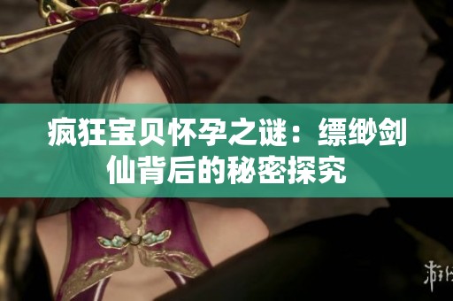 疯狂宝贝怀孕之谜：缥缈剑仙背后的秘密探究