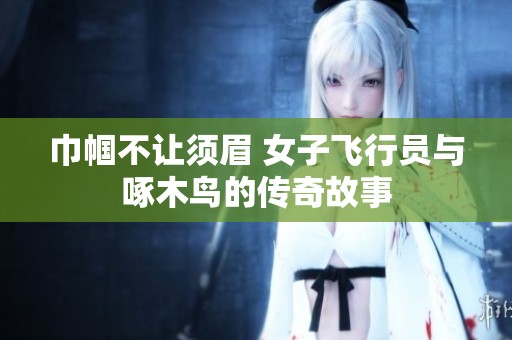 巾帼不让须眉 女子飞行员与啄木鸟的传奇故事