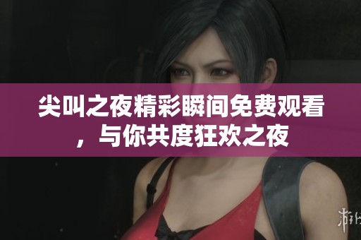 尖叫之夜精彩瞬间免费观看，与你共度狂欢之夜
