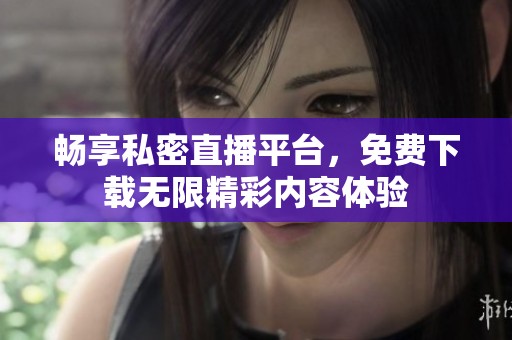 畅享私密直播平台，免费下载无限精彩内容体验