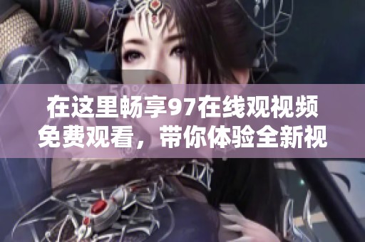 在这里畅享97在线观视频免费观看，带你体验全新视觉盛宴