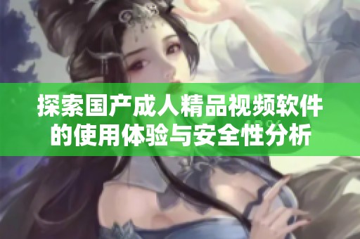 探索国产成人精品视频软件的使用体验与安全性分析