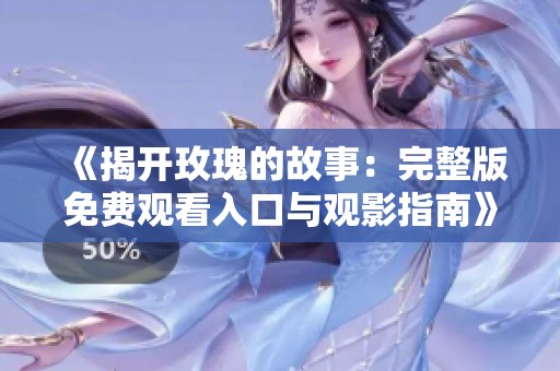 《揭开玫瑰的故事：完整版免费观看入口与观影指南》