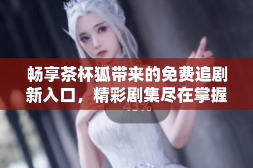 畅享茶杯狐带来的免费追剧新入口，精彩剧集尽在掌握之中