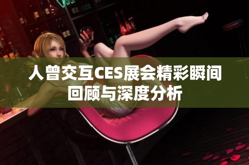 人曾交互CES展会精彩瞬间回顾与深度分析