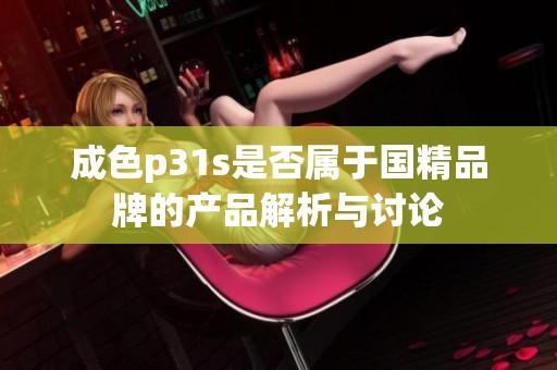 成色p31s是否属于国精品牌的产品解析与讨论