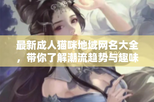 最新成人猫咪地域网名大全，带你了解潮流趋势与趣味风格