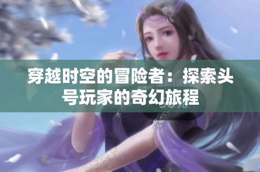穿越时空的冒险者：探索头号玩家的奇幻旅程