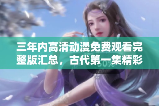 三年内高清动漫免费观看完整版汇总，古代第一集精彩呈现