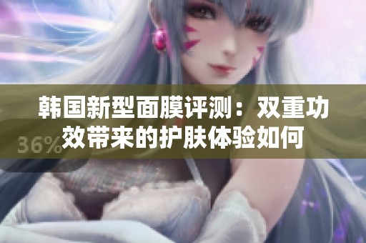 韩国新型面膜评测：双重功效带来的护肤体验如何
