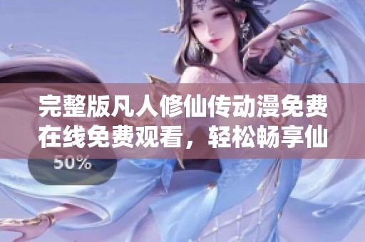 完整版凡人修仙传动漫免费在线免费观看，轻松畅享仙侠之旅